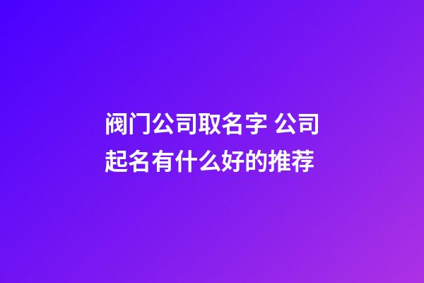 阀门公司取名字 公司起名有什么好的推荐-第1张-公司起名-玄机派